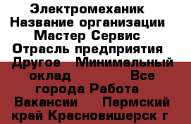 Электромеханик › Название организации ­ Мастер Сервис › Отрасль предприятия ­ Другое › Минимальный оклад ­ 30 000 - Все города Работа » Вакансии   . Пермский край,Красновишерск г.